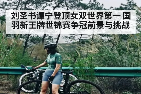 刘圣书谭宁登顶女双世界第一 国羽新王牌世锦赛争冠前景与挑战 - c7